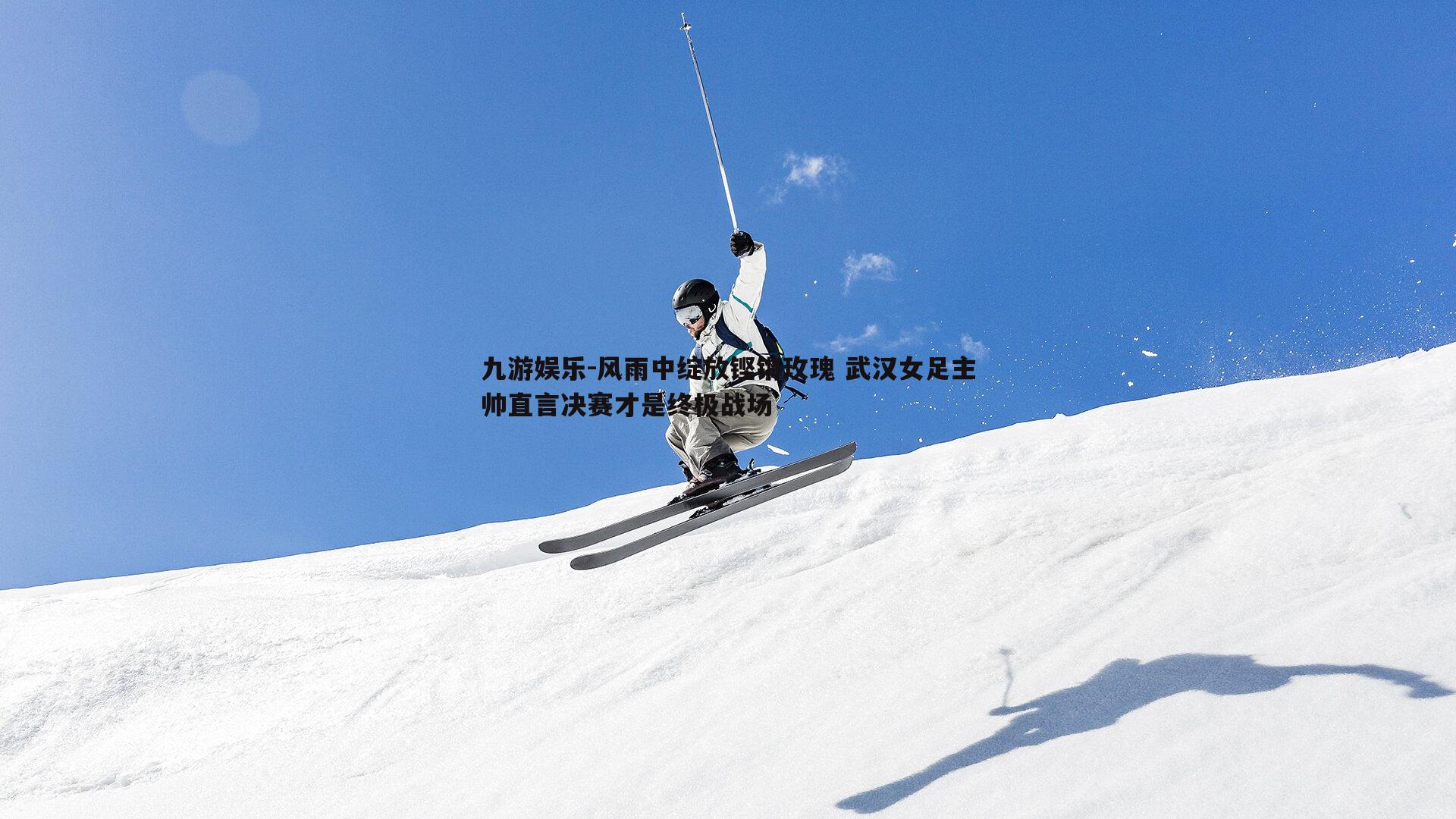 风雨中绽放铿锵玫瑰 武汉女足主帅直言决赛才是终极战场