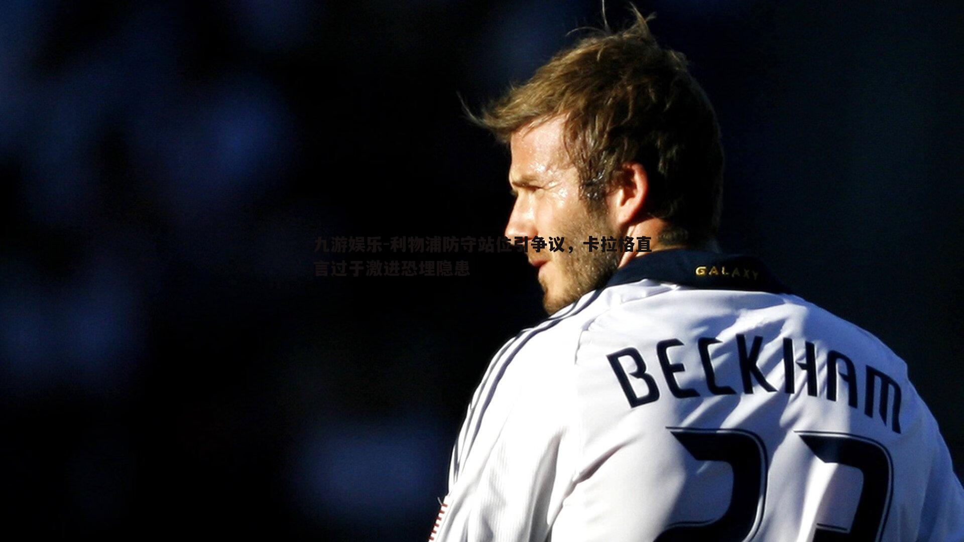 利物浦防守站位引争议,卡拉格直言过于激进恐埋隐患